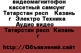 видеомагнитофон кассетный самсунг - Татарстан респ., Казань г. Электро-Техника » Аудио-видео   . Татарстан респ.,Казань г.